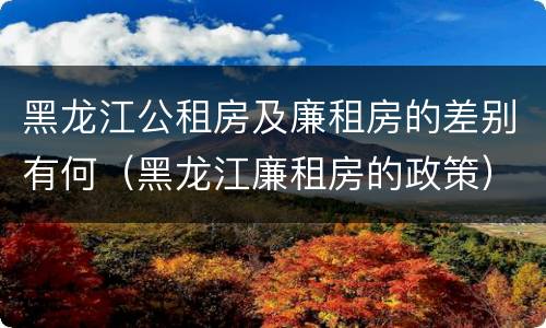 黑龙江公租房及廉租房的差别有何（黑龙江廉租房的政策）
