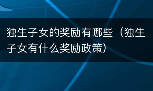 独生子女的奖励有哪些（独生子女有什么奖励政策）