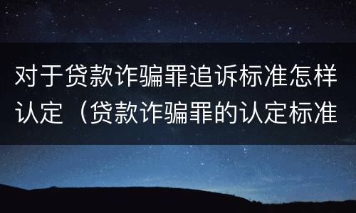 对于贷款诈骗罪追诉标准怎样认定（贷款诈骗罪的认定标准）