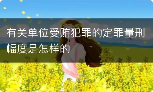 有关单位受贿犯罪的定罪量刑幅度是怎样的