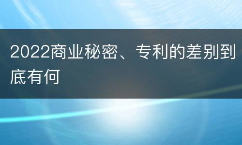 2022商业秘密、专利的差别到底有何