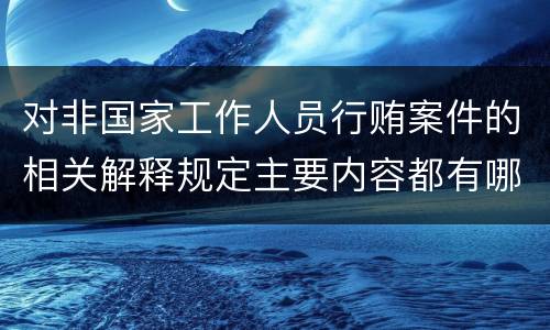 对非国家工作人员行贿案件的相关解释规定主要内容都有哪些