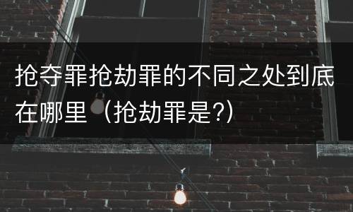 抢夺罪抢劫罪的不同之处到底在哪里（抢劫罪是?）
