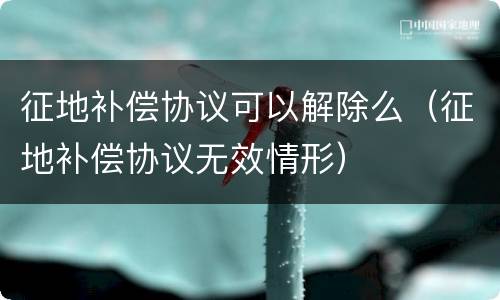 征地补偿协议可以解除么（征地补偿协议无效情形）