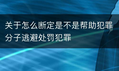 关于怎么断定是不是帮助犯罪分子逃避处罚犯罪