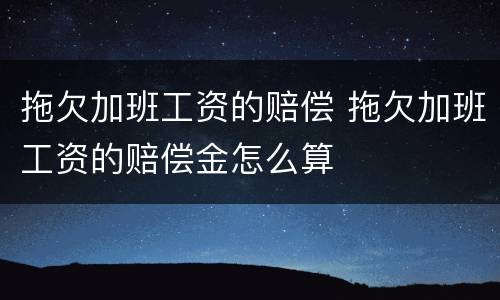 拖欠加班工资的赔偿 拖欠加班工资的赔偿金怎么算