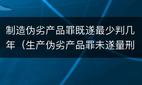 制造伪劣产品罪既遂最少判几年（生产伪劣产品罪未遂量刑）