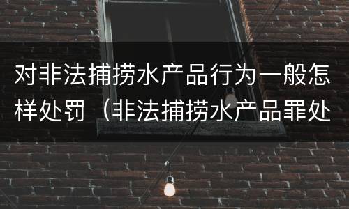 对非法捕捞水产品行为一般怎样处罚（非法捕捞水产品罪处罚）