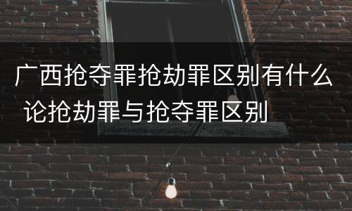 广西抢夺罪抢劫罪区别有什么 论抢劫罪与抢夺罪区别