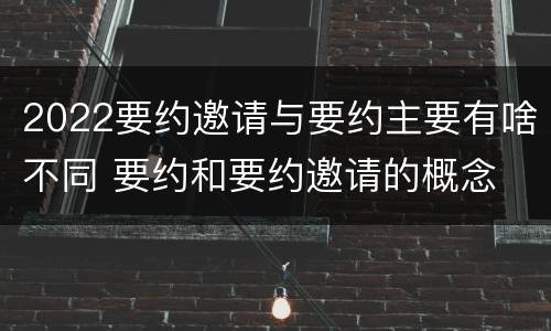2022要约邀请与要约主要有啥不同 要约和要约邀请的概念