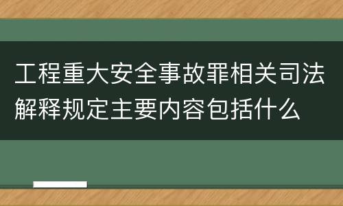 工程重大安全事故罪相关司法解释规定主要内容包括什么
