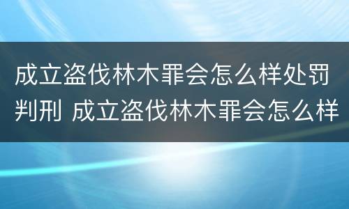 成立盗伐林木罪会怎么样处罚判刑 成立盗伐林木罪会怎么样处罚判刑吗