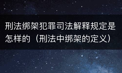 刑法绑架犯罪司法解释规定是怎样的（刑法中绑架的定义）