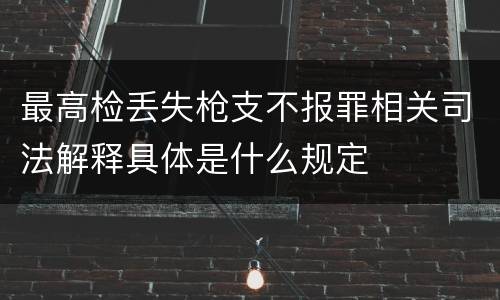 最高检丢失枪支不报罪相关司法解释具体是什么规定