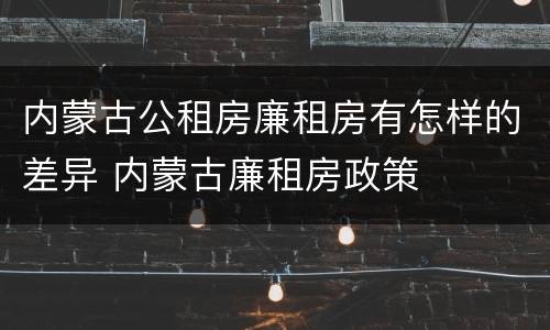 内蒙古公租房廉租房有怎样的差异 内蒙古廉租房政策