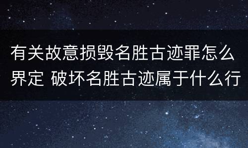 有关故意损毁名胜古迹罪怎么界定 破坏名胜古迹属于什么行为