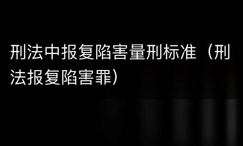 刑法中报复陷害量刑标准（刑法报复陷害罪）
