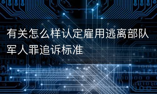 有关怎么样认定雇用逃离部队军人罪追诉标准