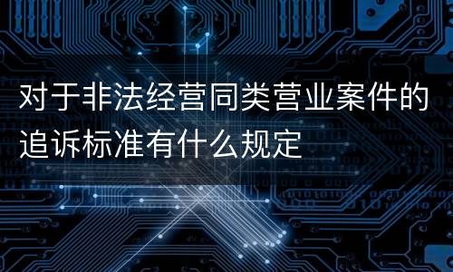 对于非法经营同类营业案件的追诉标准有什么规定