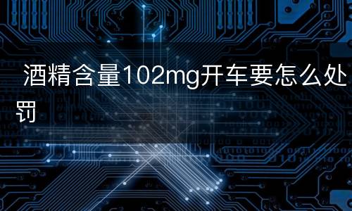  酒精含量102mg开车要怎么处罚