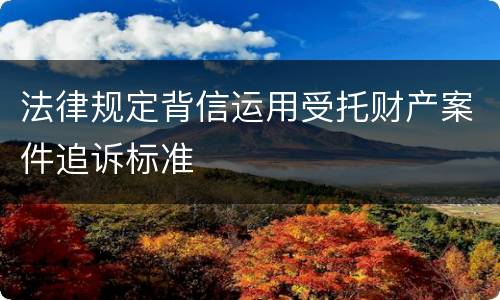 法律规定背信运用受托财产案件追诉标准
