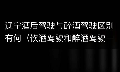 辽宁酒后驾驶与醉酒驾驶区别有何（饮酒驾驶和醉酒驾驶一样吗）