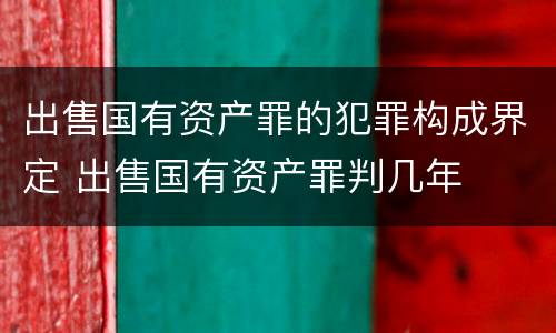 出售国有资产罪的犯罪构成界定 出售国有资产罪判几年