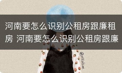 河南要怎么识别公租房跟廉租房 河南要怎么识别公租房跟廉租房的区别