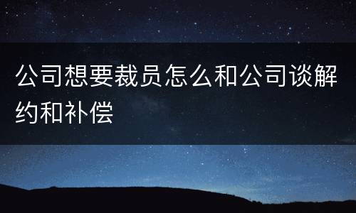 公司想要裁员怎么和公司谈解约和补偿