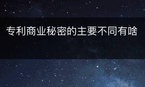 专利商业秘密的主要不同有啥