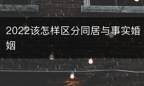 2022该怎样区分同居与事实婚姻