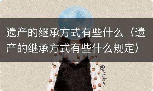 遗产的继承方式有些什么（遗产的继承方式有些什么规定）