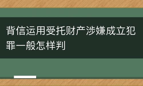 背信运用受托财产涉嫌成立犯罪一般怎样判
