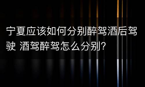 宁夏应该如何分别醉驾酒后驾驶 酒驾醉驾怎么分别?