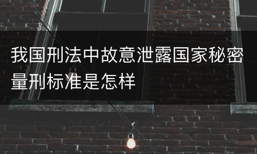 我国刑法中故意泄露国家秘密量刑标准是怎样