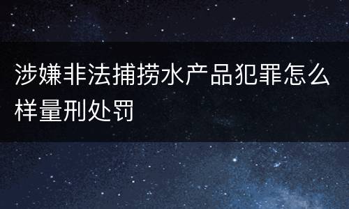 涉嫌非法捕捞水产品犯罪怎么样量刑处罚