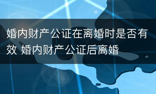 婚内财产公证在离婚时是否有效 婚内财产公证后离婚