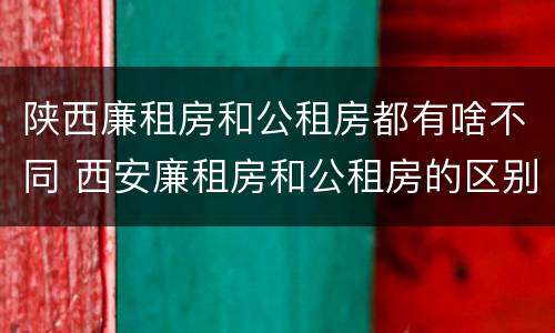 陕西廉租房和公租房都有啥不同 西安廉租房和公租房的区别