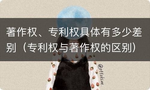 著作权、专利权具体有多少差别（专利权与著作权的区别）