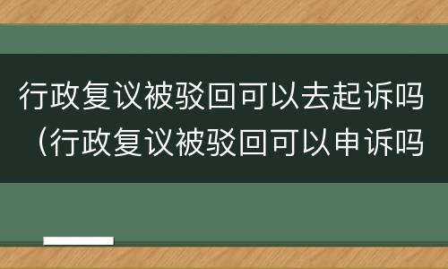 行政复议被驳回可以去起诉吗（行政复议被驳回可以申诉吗）