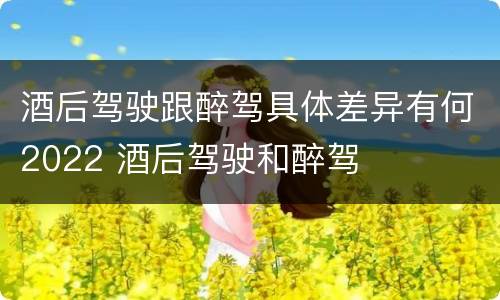 酒后驾驶跟醉驾具体差异有何2022 酒后驾驶和醉驾