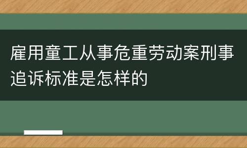 雇用童工从事危重劳动案刑事追诉标准是怎样的