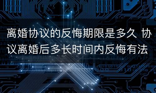 离婚协议的反悔期限是多久 协议离婚后多长时间内反悔有法律效力