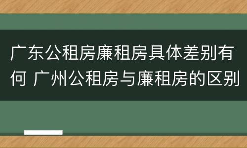 广东公租房廉租房具体差别有何 广州公租房与廉租房的区别