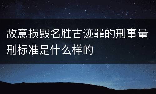 故意损毁名胜古迹罪的刑事量刑标准是什么样的