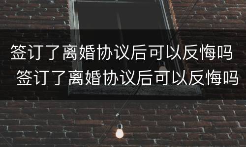签订了离婚协议后可以反悔吗 签订了离婚协议后可以反悔吗