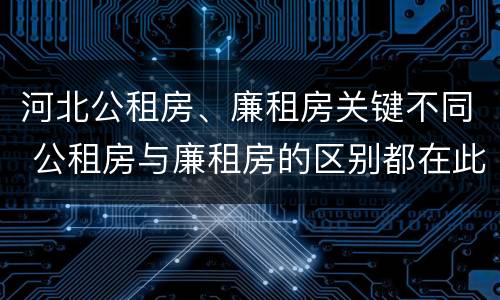 河北公租房、廉租房关键不同 公租房与廉租房的区别都在此,别再搞错了!