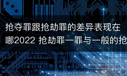 抢夺罪跟抢劫罪的差异表现在哪2022 抢劫罪一罪与一般的抢劫罪区别