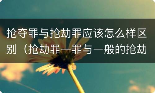 抢夺罪与抢劫罪应该怎么样区别（抢劫罪一罪与一般的抢劫罪区别）
