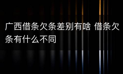 广西借条欠条差别有啥 借条欠条有什么不同